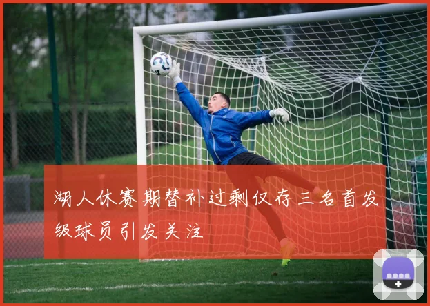 湖人休赛期替补过剩仅存三名首发级球员引发关注