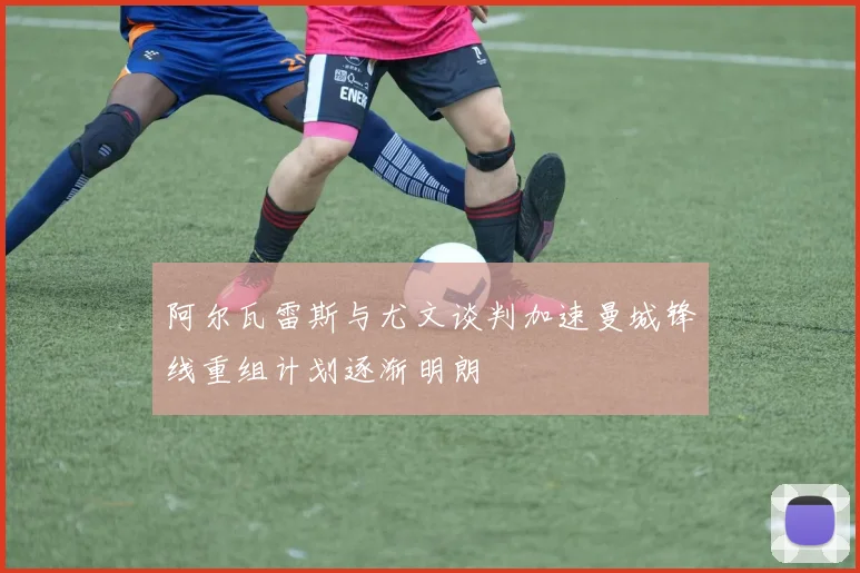阿尔瓦雷斯与尤文谈判加速曼城锋线重组计划逐渐明朗