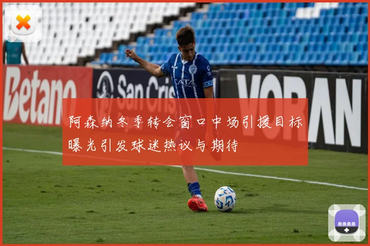 阿森纳冬季转会窗口中场引援目标曝光引发球迷热议与期待