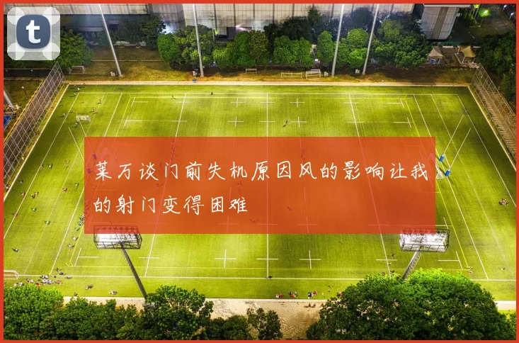 莱万谈门前失机原因风的影响让我的射门变得困难