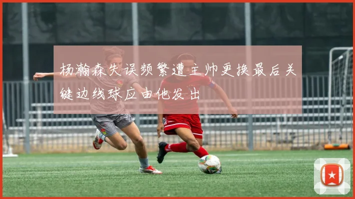 杨瀚森失误频繁遭主帅更换最后关键边线球应由他发出