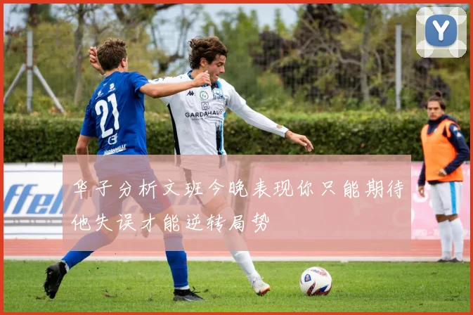 华子分析文班今晚表现你只能期待他失误才能逆转局势