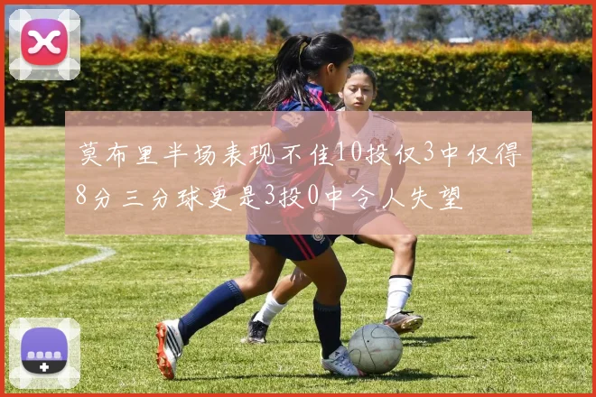 莫布里半场表现不佳10投仅3中仅得8分三分球更是3投0中令人失望
