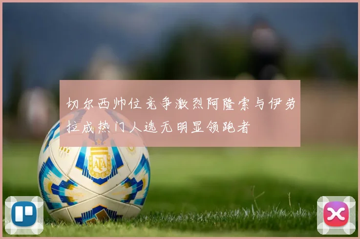 切尔西帅位竞争激烈阿隆索与伊劳拉成热门人选无明显领跑者