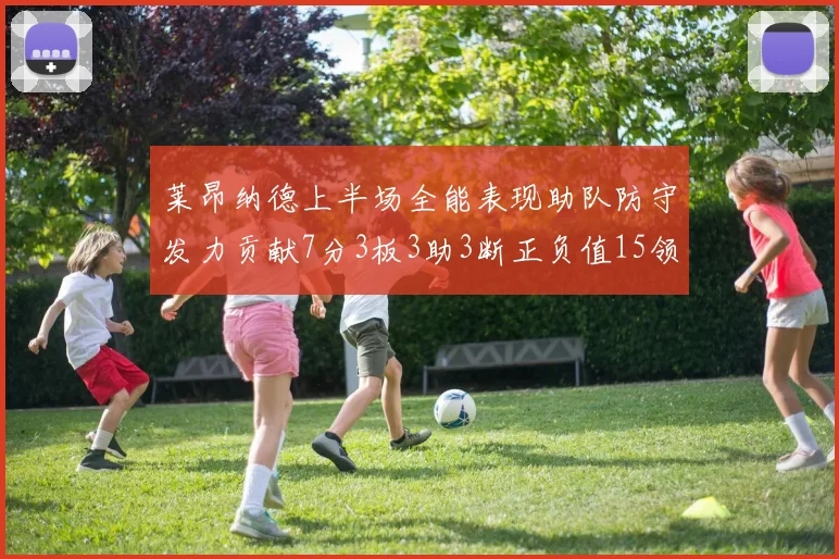 莱昂纳德上半场全能表现助队防守发力贡献7分3板3助3断正负值15领衔全队