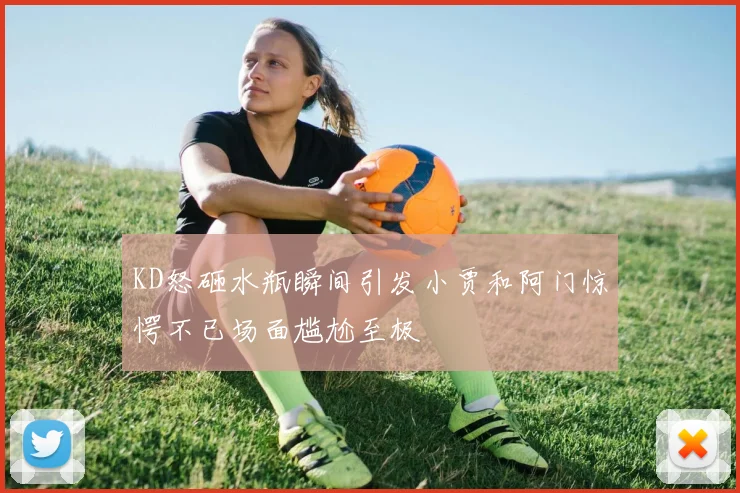 KD怒砸水瓶瞬间引发小贾和阿门惊愕不已场面尴尬至极