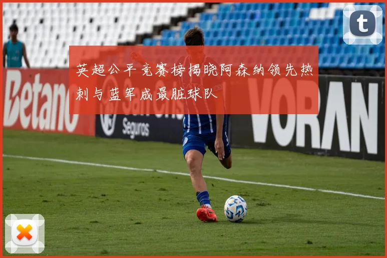 英超公平竞赛榜揭晓阿森纳领先热刺与蓝军成最脏球队