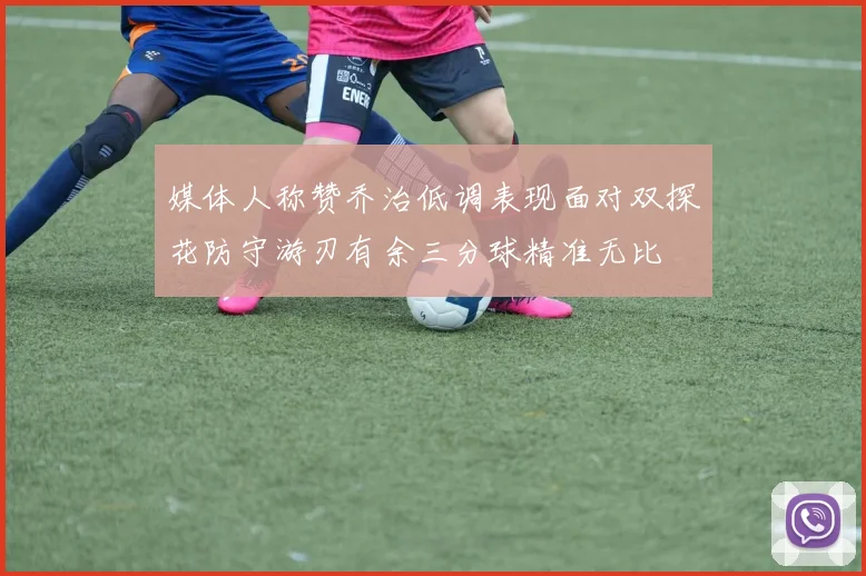 媒体人称赞乔治低调表现面对双探花防守游刃有余三分球精准无比