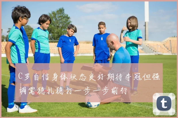 C罗自信身体状态良好期待夺冠但强调需稳扎稳打一步一步前行
