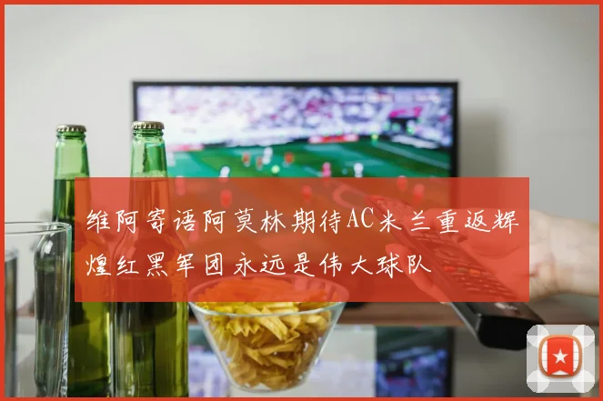 维阿寄语阿莫林期待AC米兰重返辉煌红黑军团永远是伟大球队