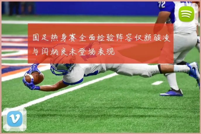 国足热身赛全面检验阵容仅颜骏凌与闫炳良未登场表现