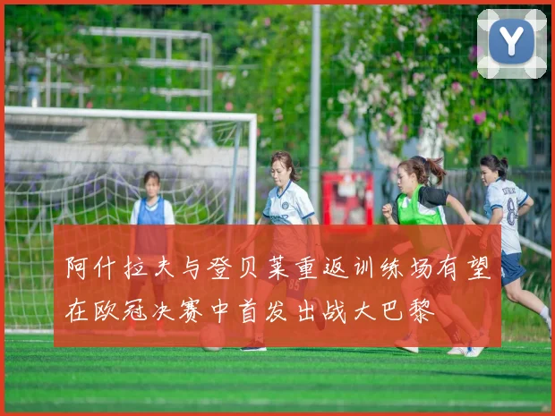 阿什拉夫与登贝莱重返训练场有望在欧冠决赛中首发出战大巴黎