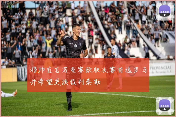 穆帅直言若重赛欧联决赛将选罗马并希望更换裁判泰勒