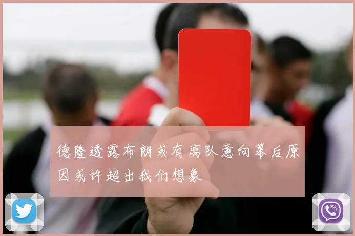 德隆透露布朗或有离队意向幕后原因或许超出我们想象