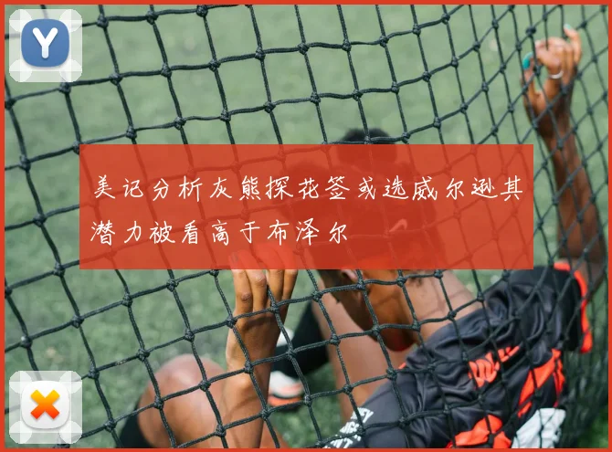 美记分析灰熊探花签或选威尔逊其潜力被看高于布泽尔