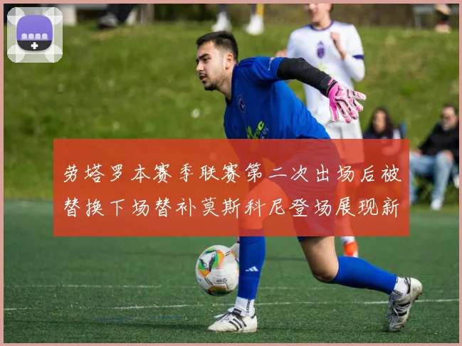 劳塔罗本赛季联赛第二次出场后被替换下场替补莫斯科尼登场展现新机会