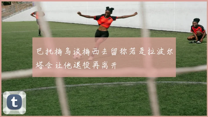 巴托梅乌谈梅西去留称若是拉波尔塔会让他退役再离开