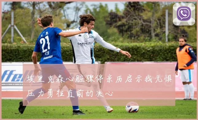 埃里克森心脏骤停亲历启示我无惧压力勇往直前的决心