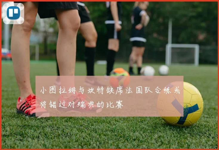 小图拉姆与坎特缺席法国队合练或将错过对瑞典的比赛