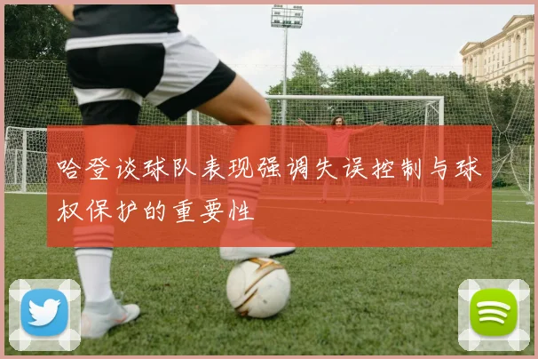 哈登谈球队表现强调失误控制与球权保护的重要性