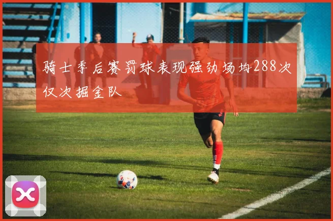 骑士季后赛罚球表现强劲场均288次仅次掘金队