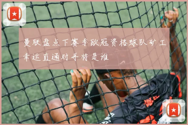 曼联盘点下赛季欧冠资格球队矿工幸运直通对手将是谁