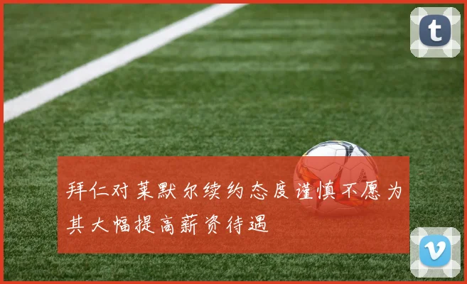 拜仁对莱默尔续约态度谨慎不愿为其大幅提高薪资待遇
